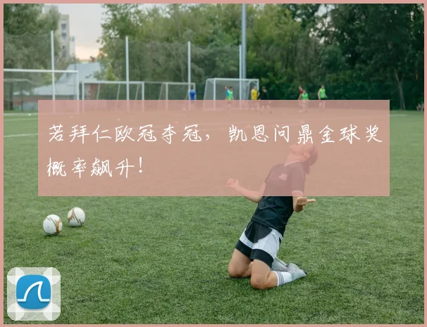 若拜仁欧冠夺冠，凯恩问鼎金球奖概率飙升！