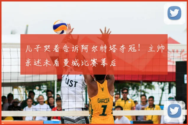 儿子哭着告诉阿尔特塔夺冠!主帅亲述未看曼城比赛幕后