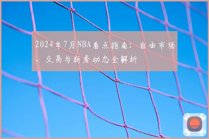 2024年7月NBA看点指南:自由市场、交易与新秀动态全解析
