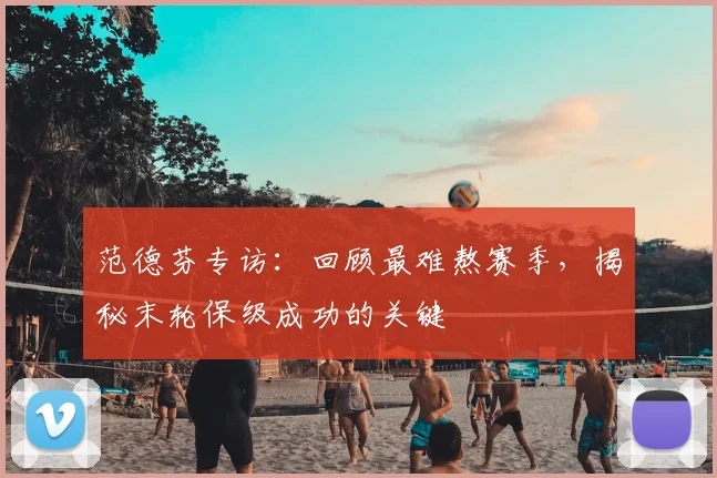 范德芬专访:回顾最难熬赛季,揭秘末轮保级成功的关键