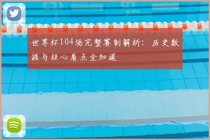 世界杯104场完整赛制解析:历史数据与核心看点全知道
