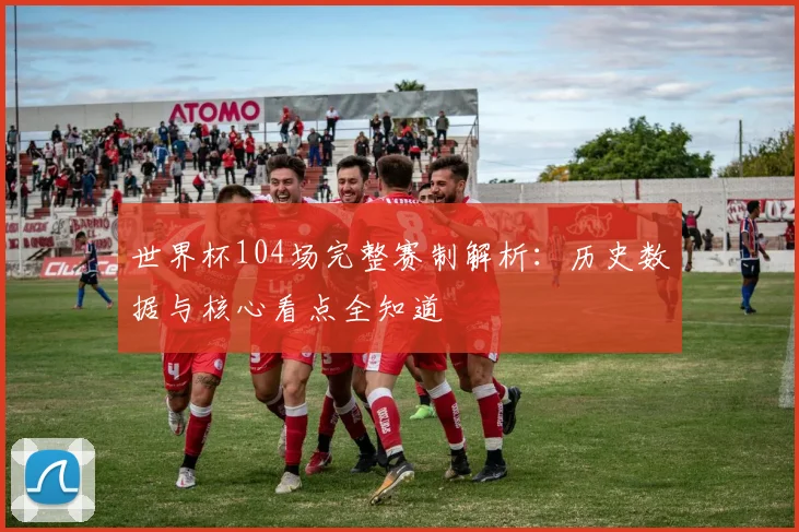 世界杯104场完整赛制解析：历史数据与核心看点全知道