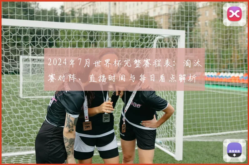 2024年7月世界杯完整赛程表：淘汰赛对阵、直播时间与每日看点解析