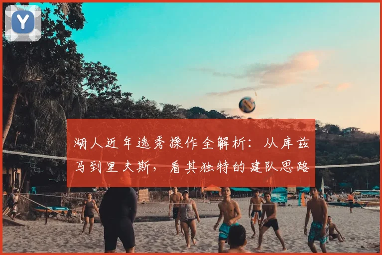 湖人近年选秀操作全解析:从库兹马到里夫斯,看其独特的建队思路与策略平衡