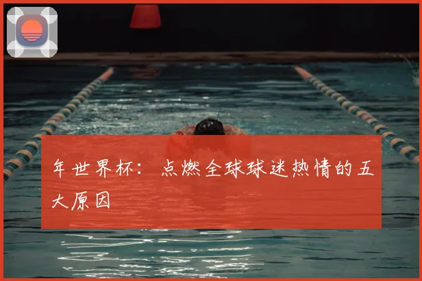 年世界杯：点燃全球球迷热情的五大原因