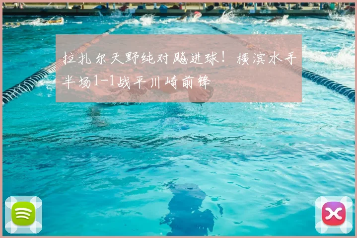拉扎尔天野纯对飚进球！横滨水手半场1-1战平川崎前锋