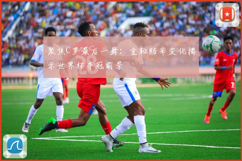 聚焦C罗最后一舞:金靴赔率变化揭示世界杯夺冠前景