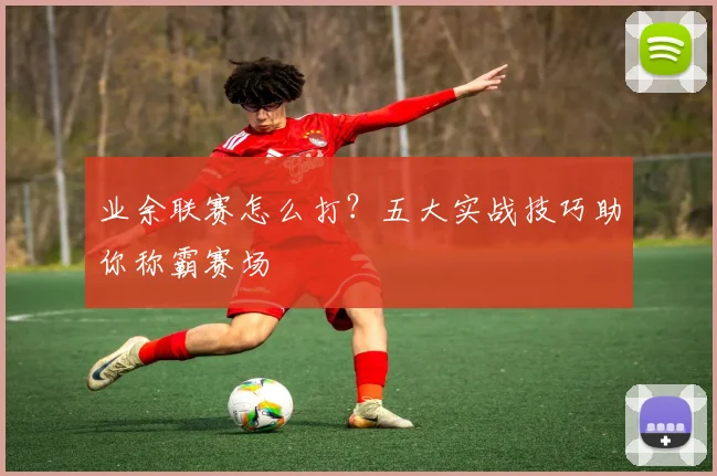 业余联赛怎么打?五大实战技巧助你称霸赛场