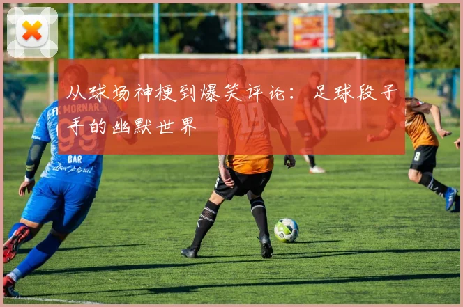 从球场神梗到爆笑评论:足球段子手的幽默世界