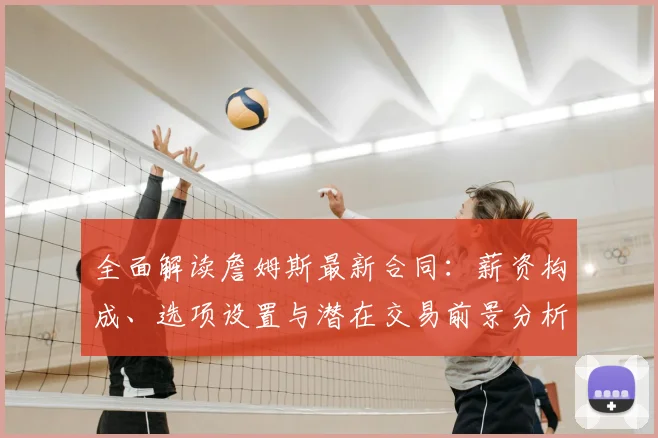 全面解读詹姆斯最新合同：薪资构成、选项设置与潜在交易前景分析