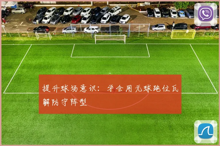 提升球场意识:学会用无球跑位瓦解防守阵型