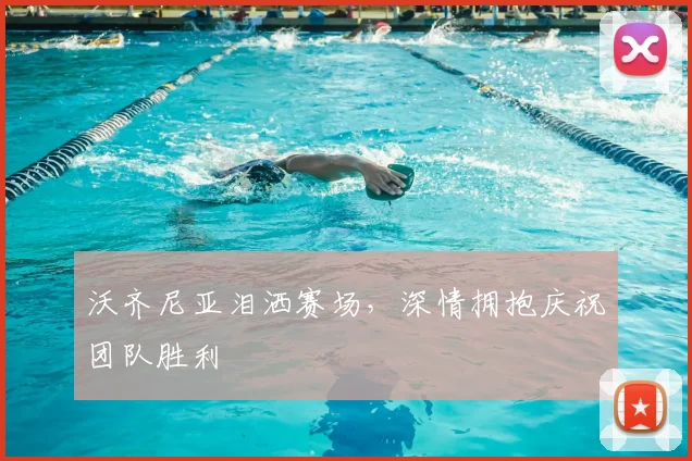 沃齐尼亚泪洒赛场,深情拥抱庆祝团队胜利