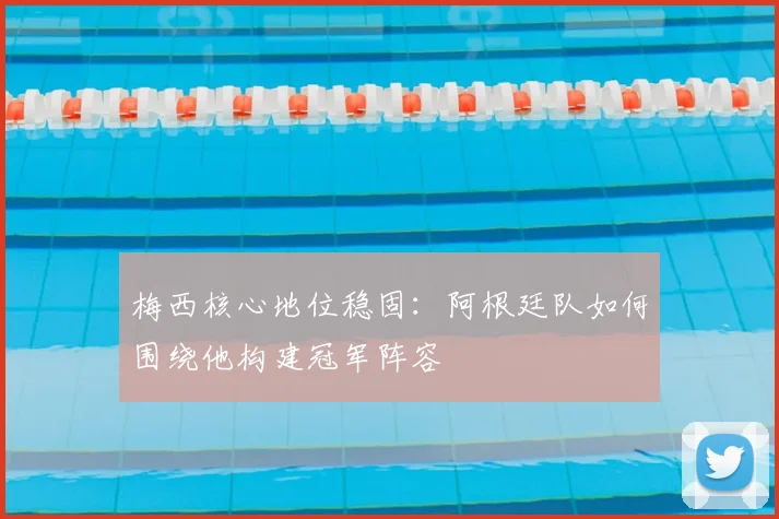 梅西核心地位稳固：阿根廷队如何围绕他构建冠军阵容