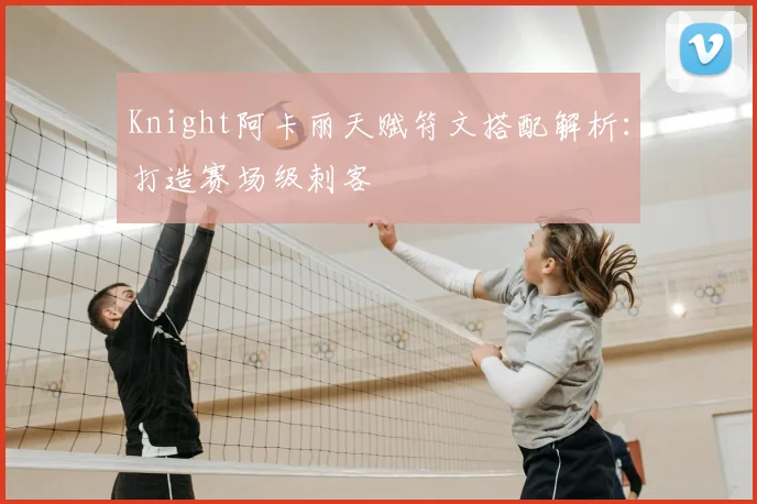 Knight阿卡丽天赋符文搭配解析:打造赛场级刺客