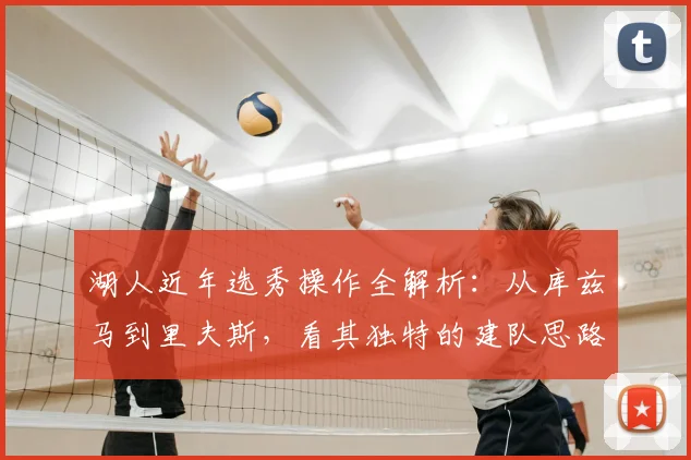 湖人近年选秀操作全解析:从库兹马到里夫斯,看其独特的建队思路与策略平衡