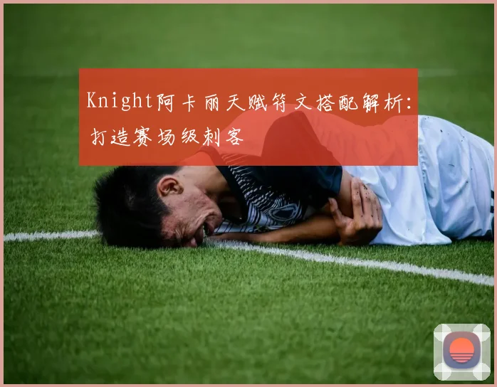 Knight阿卡丽天赋符文搭配解析：打造赛场级刺客
