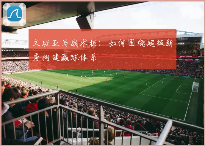文班亚马战术板:如何围绕超级新秀构建赢球体系