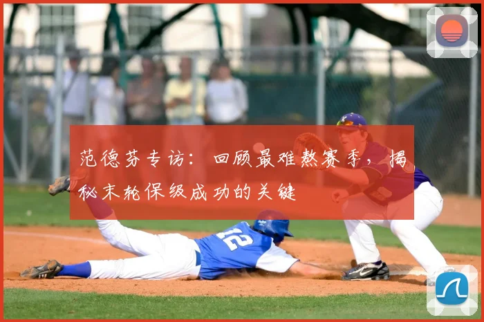 范德芬专访:回顾最难熬赛季,揭秘末轮保级成功的关键