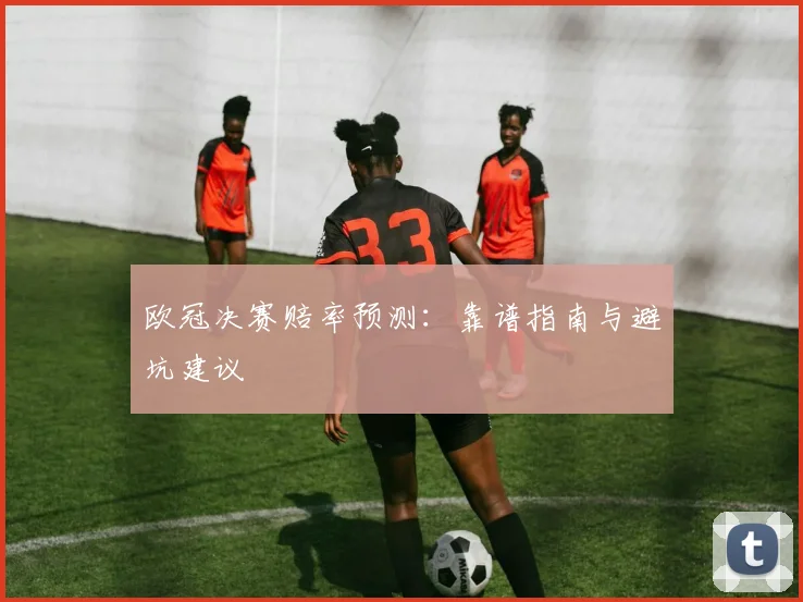 欧冠决赛赔率预测:靠谱指南与避坑建议