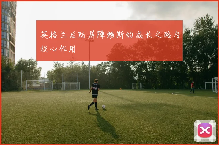 英格兰后防屏障赖斯的成长之路与核心作用