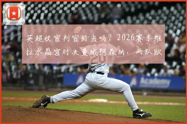 英超收官判官好当吗？2026赛季维拉水晶宫对决曼城阿森纳，两队欧战决赛前哨战解读