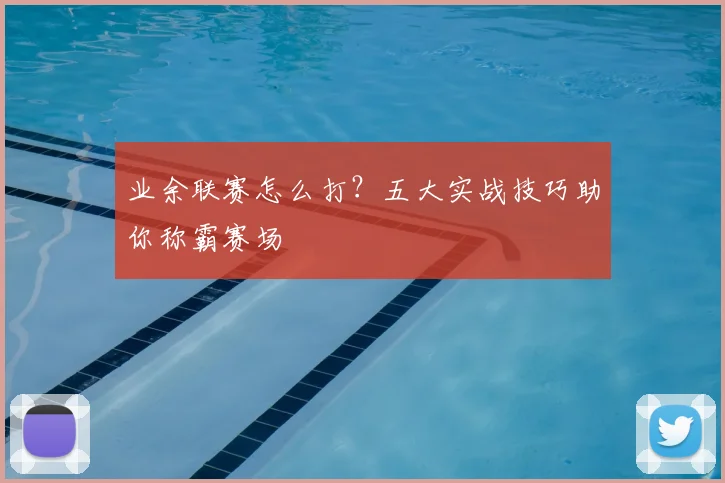 业余联赛怎么打？五大实战技巧助你称霸赛场