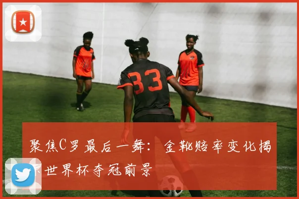 聚焦C罗最后一舞：金靴赔率变化揭示世界杯夺冠前景