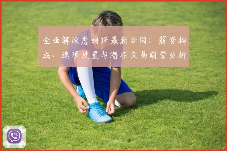 全面解读詹姆斯最新合同:薪资构成、选项设置与潜在交易前景分析