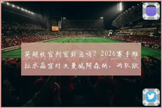 英超收官判官好当吗?2026赛季维拉水晶宫对决曼城阿森纳,两队欧战决赛前哨战解读